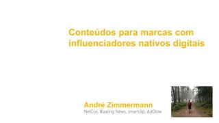 André Zimmermann
NetCos, Blasting News, smartclip, AdGlow
Conteúdos para marcas com
influenciadores nativos digitais
 