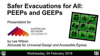 Safer Evacuations for All:
PEEPs and GEEPs
Presentation for
by Lee Wilson
Advocate for Universal Design and Accessible Egress
Wednesday, 24 February 2016
®
 