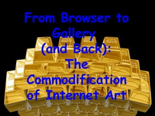 From Browser to
    Gallery
  (and Back):
      The
Commodification
of Internet Art
 