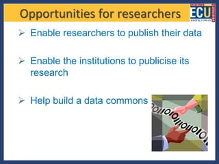 Opportunities for researchers
 Enable researchers to publish their data

 Enable the institutions to publicise its
  research

 Help build a data commons
 