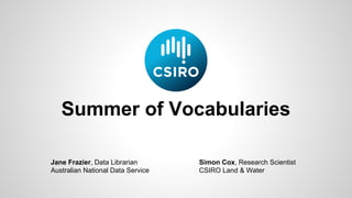 Summer of Vocabularies
Jane Frazier, Data Librarian
Australian National Data Service
Simon Cox, Research Scientist
CSIRO Land & Water
 