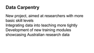 Data Carpentry
New project, aimed at researchers with more
basic skill levels
Integrating data into teaching more tightly
Development of new training modules
showcasing Australian research data
 