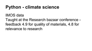 Python - climate science
IMOS data
Taught at the Research bazaar conference -
feedback 4.9 for quality of materials, 4.8 for
relevance to research
 