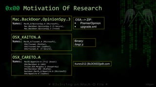 0x00 Motivation Of Research
.OSA --> ZIP:
 PremierOpinion
 upgrade.xml
Mac.BackDoor.OpinionSpy.3
Names: MacOS_X/OpinionSpy.A (Microsoft),
Mac.BackDoor.OpinionSpy.3 (F-Secure),
Mac.BackDoor.OpinionSpy.3 (Trend)
OSX_KAITEN.A
Names: MacOS_X/Tsunami.A (Microsoft),
OSX/Tsunami (McAfee),
OSX/Tsunami-Gen (Sophos),
OSX/Tsunami.A (F-Secure),
OSX_CARETO.A
Names: MacOS:Appetite-A [Trj] (Avast)
OSX/BackDoor.A (AVG)
Trojan.OSX.Melgato.a (Kaspersky)
OSX/Backdoor-BRE (McAfee)
Backdoor:MacOS_X/Appetite.A (Microsoft)
OSX/Appetite-A (Sophos)
Binary:
/tmp/.z
itunes212.{BLOCKED}pdt.com
 
