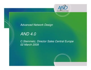 Advanced Network Design


            AND 4.0
            C.Steinmetz, Director Sales Central Europe
            02 March 2009




AND – A technical introduction
 