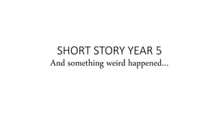 SHORT STORY YEAR 5
And something weird happened…
 