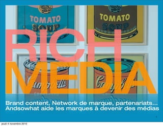 RICH
MEDIA
   Brand content, Network de marque, partenariats...
   Andsowhat aide les marques à devenir des médias
                                                  1


jeudi 4 novembre 2010
 