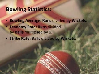 Bowling Statistics:
• Bowling Average: Runs divided by Wickets.
• Economy Rate: Runs divided
by Balls multiplied by 6.
• Strike Rate: Balls divided by Wickets.
 