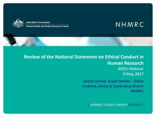 Review of the National Statement on Ethical Conduct in
Human Research
ANDS Webinar
9 May 2017
Jeremy Kenner, Expert Advisor – Ethics
Evidence, Advice & Governance Branch
NHMRC
 