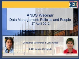 ANDS Webinar
Data Management: Policies and People
               27 April 2012




       Constance Wiebrands & Julia Gross

            Edith Cowan University
 