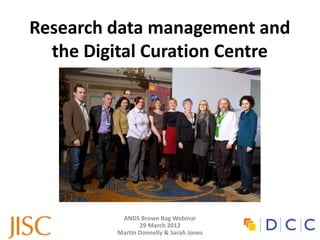 Research data management and
  the Digital Curation Centre




          ANDS Brown Bag Webinar
                29 March 2012
         Martin Donnelly & Sarah Jones
 