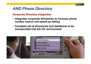 AND Phone Directory
     Corporate Directory Integration
     • Integrates corporate directories to increase phone
       number search and speed up dialing
     • Complete set of directories and databases to be
       incorporated into the UC environment




Pres-ID                  © 2008 ANDTEK GmbH, All rights reserved.   14
 
