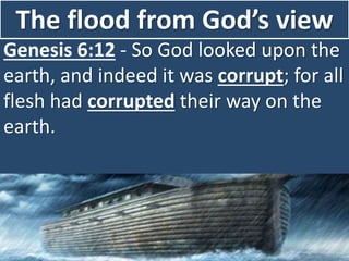 The flood from God’s view
Genesis 6:12 - So God looked upon the
earth, and indeed it was corrupt; for all
flesh had corrupted their way on the
earth.
 