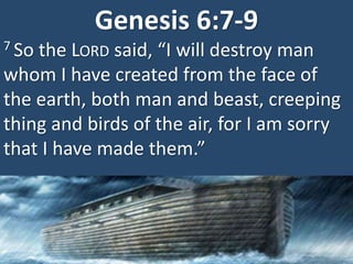 Genesis 6:7-9
7 So the LORD said, “I will destroy man
whom I have created from the face of
the earth, both man and beast, creeping
thing and birds of the air, for I am sorry
that I have made them.”
 