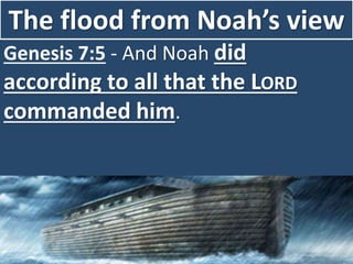 The flood from Noah’s view
Genesis 7:5 - And Noah did
according to all that the LORD
commanded him.
 