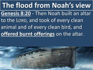 The flood from Noah’s view
Genesis 8:20 - Then Noah built an altar
to the LORD, and took of every clean
animal and of every clean bird, and
offered burnt offerings on the altar.
 