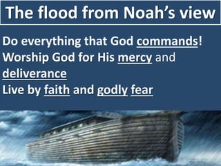 The flood from Noah’s view
Do everything that God commands!
Worship God for His mercy and
deliverance
Live by faith and godly fear
 