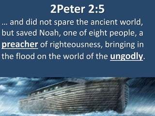 2Peter 2:5
… and did not spare the ancient world,
but saved Noah, one of eight people, a
preacher of righteousness, bringing in
the flood on the world of the ungodly.
 