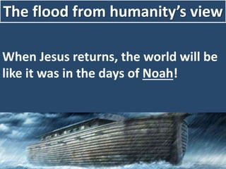 The flood from humanity’s view
When Jesus returns, the world will be
like it was in the days of Noah!
 