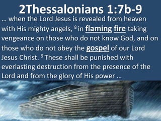 2Thessalonians 1:7b-9
… when the Lord Jesus is revealed from heaven
with His mighty angels, 8 in flaming fire taking
vengeance on those who do not know God, and on
those who do not obey the gospel of our Lord
Jesus Christ. 9 These shall be punished with
everlasting destruction from the presence of the
Lord and from the glory of His power …
 