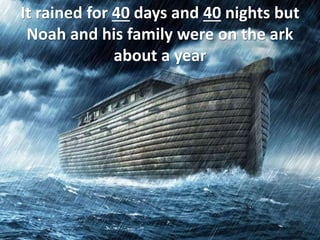 It rained for 40 days and 40 nights but
Noah and his family were on the ark
about a year
 