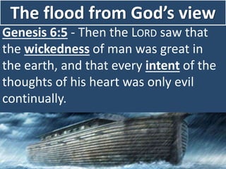The flood from God’s view
Genesis 6:5 - Then the LORD saw that
the wickedness of man was great in
the earth, and that every intent of the
thoughts of his heart was only evil
continually.
 