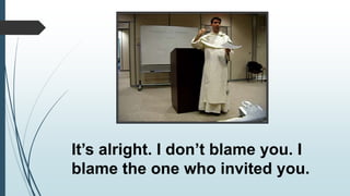 It’s alright. I don’t blame you. I
blame the one who invited you.
 