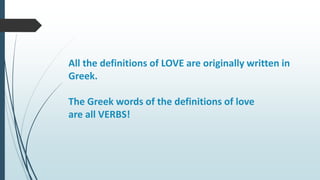 All the definitions of LOVE are originally written in
Greek.
The Greek words of the definitions of love
are all VERBS!
 