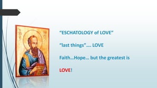 “ESCHATOLOGY of LOVE”
“last things”…. LOVE
Faith…Hope… but the greatest is
LOVE!
 