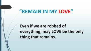 “REMAIN IN MY LOVE”
Even if we are robbed of
everything, may LOVE be the only
thing that remains.
 