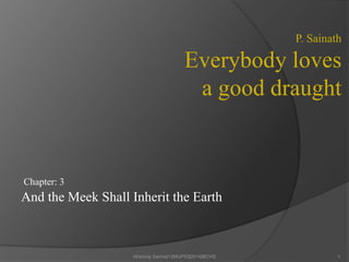And the Meek Shall Inherit the Earth
Chapter: 3
Hrishiraj Sarma|13MUP03|2014|BCHS 1
P. Sainath
Everybody loves
a good draught
 