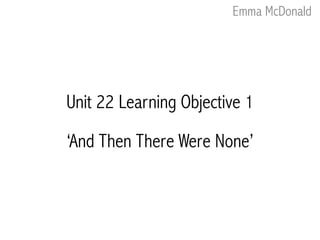 Unit 22 Learning Objective 1
Emma McDonald
‘And Then There Were None’
 