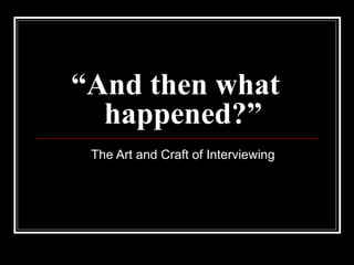 “ And then what  happened?” The Art and Craft of Interviewing 