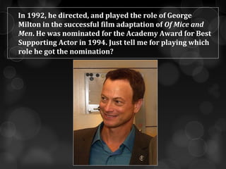 In 1992, he directed, and played the role of George
Milton in the successful film adaptation of Of Mice and
Men. He was nominated for the Academy Award for Best
Supporting Actor in 1994. Just tell me for playing which
role he got the nomination?
 