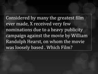 Considered by many the greatest film
ever made, X received very few
nominations due to a heavy publicity
campaign against the movie by William
Randolph Hearst, on whom the movie
was loosely based . Which Film?
 