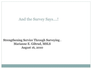 And the Survey Says….!




Strengthening Service Through Surveying .
       Marianne E. Giltrud, MSLS
            August 16, 2010
 