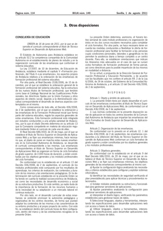 Página núm. 114 BOJA núm. 149 Sevilla, 1 de agosto 2011
3. Otras disposiciones
CONSEJERÍA DE EDUCACIÓN
ORDEN de 16 de junio de 2011, por la que se de-
sarrolla el currículo correspondiente al título de Técnico
Superior en Desarrollo de Aplicaciones Web.
El Estatuto de Autonomía para Andalucía establece en
su artículo 52.2 la competencia compartida de la Comunidad
Autónoma en el establecimiento de planes de estudio y en la
organización curricular de las enseñanzas que conforman el
sistema educativo.
La Ley 17/2007, de 10 de diciembre, de Educación de
Andalucía, establece mediante el capítulo V «Formación pro-
fesional», del Título II «Las enseñanzas», los aspectos propios
de Andalucía relativos a la ordenación de las enseñanzas de
formación profesional del sistema educativo.
Por otra parte, el Real Decreto 1538/2006, de 15 de di-
ciembre, por el que se establece la ordenación general de la
formación profesional del sistema educativo, fija la estructura
de los nuevos títulos de formación profesional, que tendrán
como base el Catálogo Nacional de las Cualificaciones Profe-
sionales, las directrices fijadas por la Unión Europea y otros
aspectos de interés social, dejando a la Administración edu-
cativa correspondiente el desarrollo de diversos aspectos con-
templados en el mismo.
Como consecuencia de todo ello, el Decreto 436/2008,
de 2 de septiembre, por el que se establece la ordenación y
las enseñanzas de la Formación Profesional inicial que forma
parte del sistema educativo, regula los aspectos generales de
estas enseñanzas. Esta formación profesional está integrada
por estudios conducentes a una amplia variedad de titulacio-
nes, por lo que el citado Decreto determina en su artículo 13
que la Consejería competente en materia de educación regu-
lará mediante Orden el currículo de cada una de ellas.
El Real Decreto 686/2010, de 20 de mayo, por el que se
establece el título de Técnico Superior en Desarrollo de Aplica-
ciones Web y se fijan sus enseñanzas mínimas, hace necesa-
rio que, al objeto de poner en marcha estas nuevas enseñan-
zas en la Comunidad Autónoma de Andalucía, se desarrolle
el currículo correspondiente a las mismas. Las enseñanzas
correspondientes al título de Técnico Superior en Desarrollo
de Aplicaciones Web se organizan en forma de ciclo formativo
de grado superior, de 2.000 horas de duración, y están consti-
tuidas por los objetivos generales y los módulos profesionales
del ciclo formativo.
De conformidad con lo establecido en el artículo 13 del
Decreto 436/2008, de 2 de septiembre, el currículo de los
módulos profesionales está compuesto por los resultados de
aprendizaje, los criterios de evaluación, los contenidos y dura-
ción de los mismos y las orientaciones pedagógicas. En la de-
terminación del currículo establecido en la presente Orden se
ha tenido en cuenta la realidad socioeconómica de Andalucía,
así como las necesidades de desarrollo económico y social
de su estructura productiva. En este sentido, ya nadie duda de
la importancia de la formación de los recursos humanos y
de la necesidad de su adaptación a un mercado laboral en
continua evolución.
Por otro lado, en el desarrollo curricular de estas ense-
ñanzas se pretende promover la autonomía pedagógica y
organizativa de los centros docentes, de forma que puedan
adaptar los contenidos de las mismas a las características de
su entorno productivo y al propio proyecto de centro. Con este
fin, se establecen dentro del currículo horas de libre configura-
ción, dentro del marco y de las orientaciones recogidas en la
presente Orden.
La presente Orden determina, asimismo, el horario lec-
tivo semanal de cada módulo profesional y la organización de
éstos en los dos cursos escolares necesarios para completar
el ciclo formativo. Por otra parte, se hace necesario tener en
cuenta las medidas conducentes a flexibilizar la oferta de for-
mación profesional para facilitar la formación a las personas
cuyas condiciones personales, laborales o geográficas no les
permiten la asistencia diaria a tiempo completo a un centro
docente. Para ello, se establecen orientaciones que indican
los itinerarios más adecuados en el caso de que se cursen
ciclos formativos de formación profesional de forma parcial,
así como directrices para la posible impartición de los mismos
en modalidad a distancia.
En su virtud, a propuesta de la Dirección General de For-
mación Profesional y Educación Permanente, y de acuerdo
con las facultades que me confiere el artículo 44. 2 de la Ley
6/2006, de 24 de octubre, del Gobierno de la Comunidad Au-
tónoma de Andalucía, y el artículo 13 del Decreto 436/2008,
de 2 de septiembre,
D I S P O N G O
Artículo 1. Objeto y ámbito de aplicación.
1. La presente Orden tiene por objeto desarrollar el currí-
culo de las enseñanzas conducentes al título de Técnico Supe-
rior en Desarrollo de Aplicaciones Web, de conformidad con el
Decreto 436/2008, de 2 de septiembre.
2. Las normas contenidas en la presente disposición se-
rán de aplicación en todos los centros docentes de la Comuni-
dad Autónoma de Andalucía que impartan las enseñanzas del
Ciclo Formativo de Grado Superior de Desarrollo de Aplicacio-
nes Web.
Artículo 2. Organización de las enseñanzas.
De conformidad con lo previsto en el artículo 12. 1 del
Decreto 436/2008, de 2 de septiembre, las enseñanzas con-
ducentes a la obtención del título de Técnico Superior en De-
sarrollo de Aplicaciones Web conforman un ciclo formativo de
grado superior y están constituidas por los objetivos generales
y los módulos profesionales.
Artículo 3. Objetivos generales.
De conformidad con lo establecido en el artículo 9 del
Real Decreto 686/2010, de 20 de mayo, por el que se es-
tablece el título de Técnico Superior en Desarrollo de Aplica-
ciones Web y se fijan sus enseñanzas mínimas, los objetivos
generales de las enseñanzas correspondientes al mismo son:
a) Ajustar la configuración lógica analizando las necesida-
des y criterios establecidos para configurar y explotar sistemas
informáticos.
b) Identificar las necesidades de seguridad verificando el
plan preestablecido para aplicar técnicas y procedimientos re-
lacionados.
c) Instalar módulos analizando su estructura y funcionali-
dad para gestionar servidores de aplicaciones.
d) Ajustar parámetros analizando la configuración para
gestionar servidores de aplicaciones.
e) Interpretar el diseño lógico, verificando los parámetros
establecidos para gestionar bases de datos.
f) Seleccionar lenguajes, objetos y herramientas, interpre-
tando las especificaciones para desarrollar aplicaciones web
con acceso a bases de datos.
g) Utilizar lenguajes, objetos y herramientas, interpre-
tando las especificaciones para desarrollar aplicaciones web
con acceso a bases de datos.
 