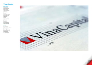 Vina Capital
Scope of Work
Logo Creative
Slogan Develope
Brand Identity
Visual Guidelines
Print Ads
Annual Report
Company Profile
Calendar
Interior Decorations
Project Sales Kit
Exhibitions
Website
Public Relations
Press/ Press Tour
Advertorial
Conference
Exhibitions
Ground Breaking
Grand Openning

Service
Art Direction
Brand Identity creations
and development
Graphic Design
Project Management
Website Design and
development
3D Visualisations
 