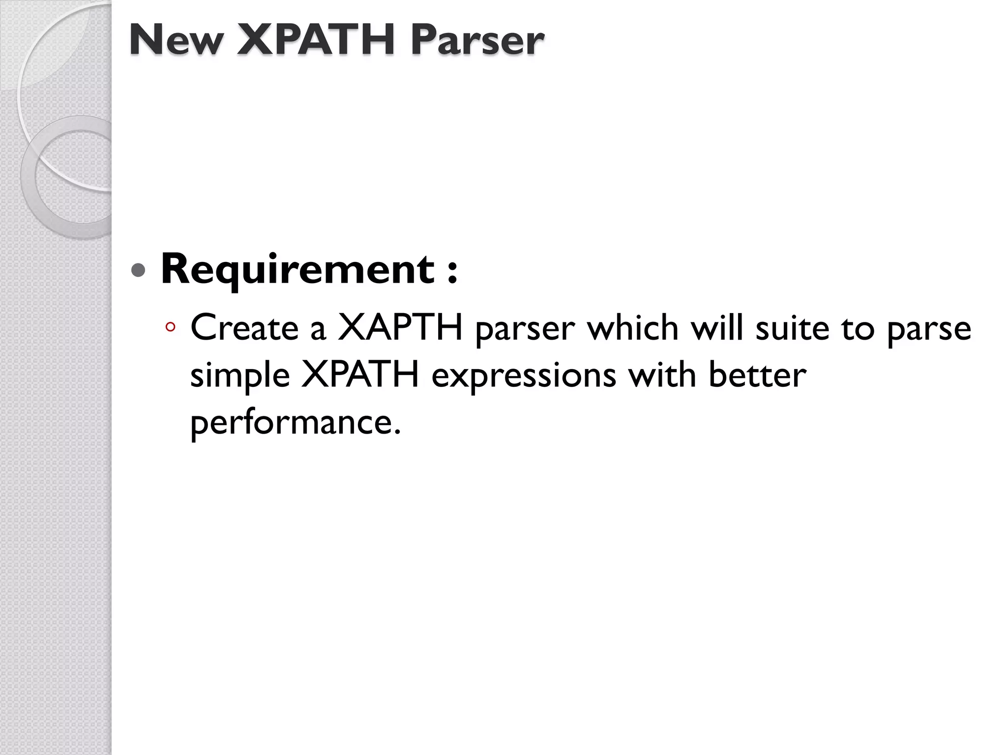 New XPATH Parser




   Requirement :
    ◦ Create a XAPTH parser which will suite to parse
      simple XPATH expressions with better
      performance.
 