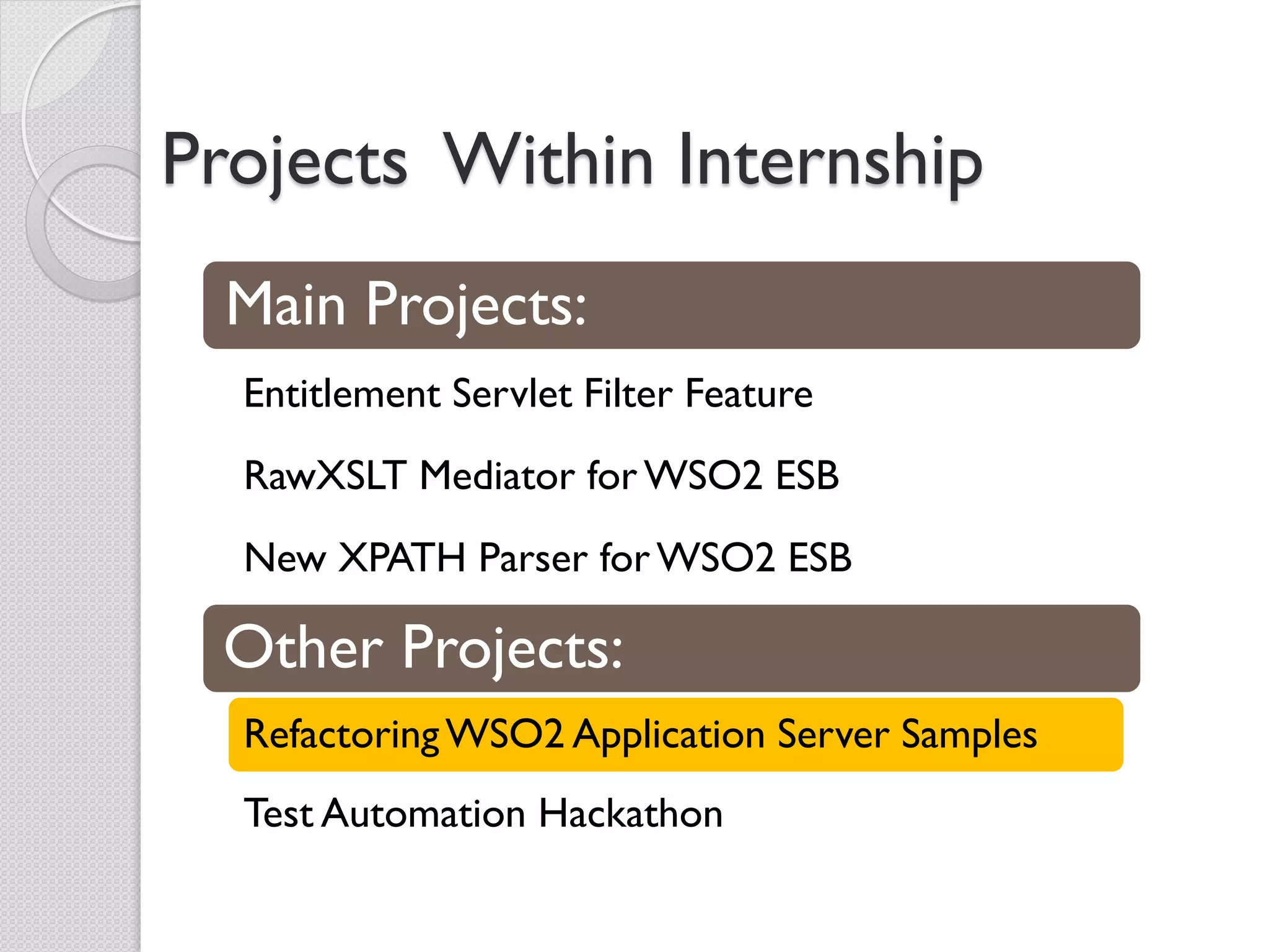 Projects Within Internship
  Main Projects:
  Entitlement Servlet Filter Feature
  RawXSLT Mediator for WSO2 ESB
  New XPATH Parser for WSO2 ESB

 Other Projects:
  Refactoring WSO2 Application Server Samples
  Test Automation Hackathon
 