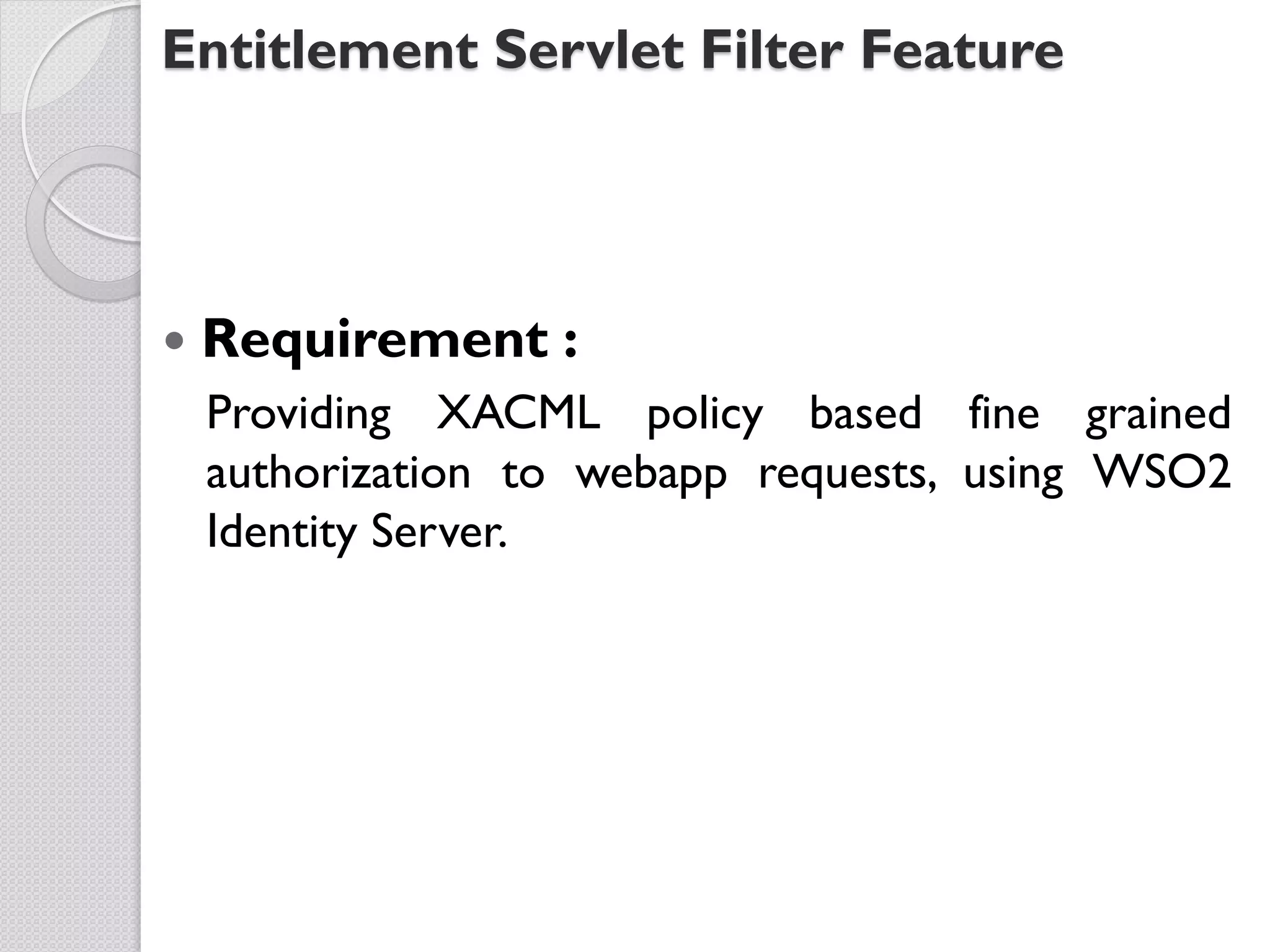 Entitlement Servlet Filter Feature




   Requirement :
    Providing XACML policy based fine grained
    authorization to webapp requests, using WSO2
    Identity Server.
 