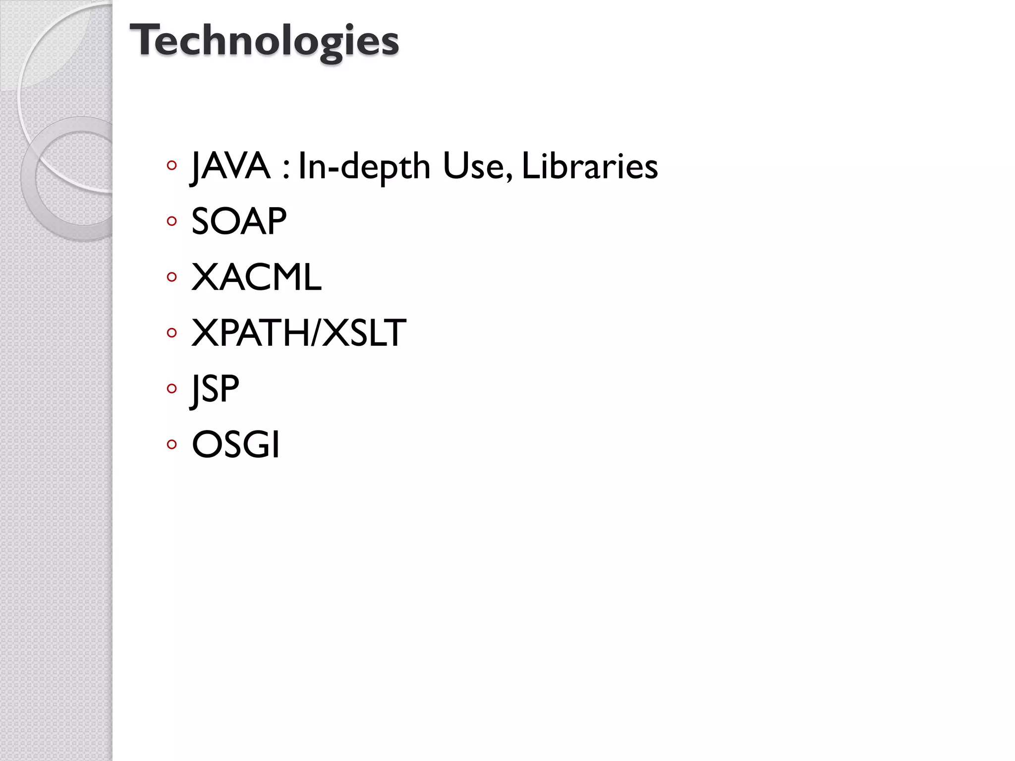 Technologies

 ◦   JAVA : In-depth Use, Libraries
 ◦   SOAP
 ◦   XACML
 ◦   XPATH/XSLT
 ◦   JSP
 ◦   OSGI
 