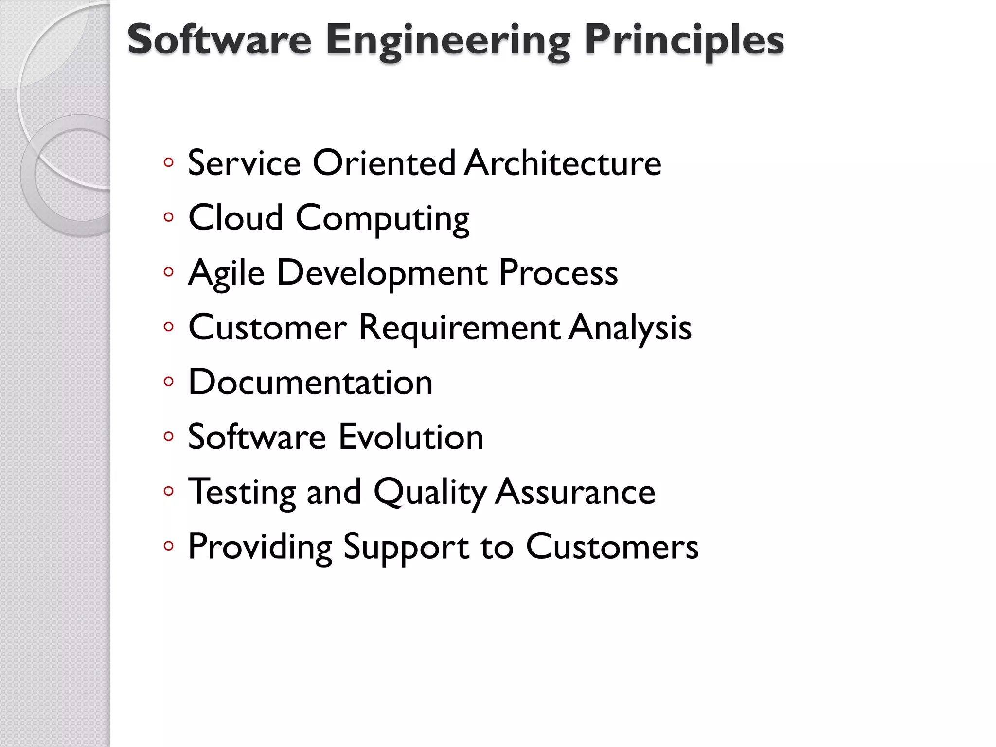 Software Engineering Principles

 ◦   Service Oriented Architecture
 ◦   Cloud Computing
 ◦   Agile Development Process
 ◦   Customer Requirement Analysis
 ◦   Documentation
 ◦   Software Evolution
 ◦   Testing and Quality Assurance
 ◦   Providing Support to Customers
 
