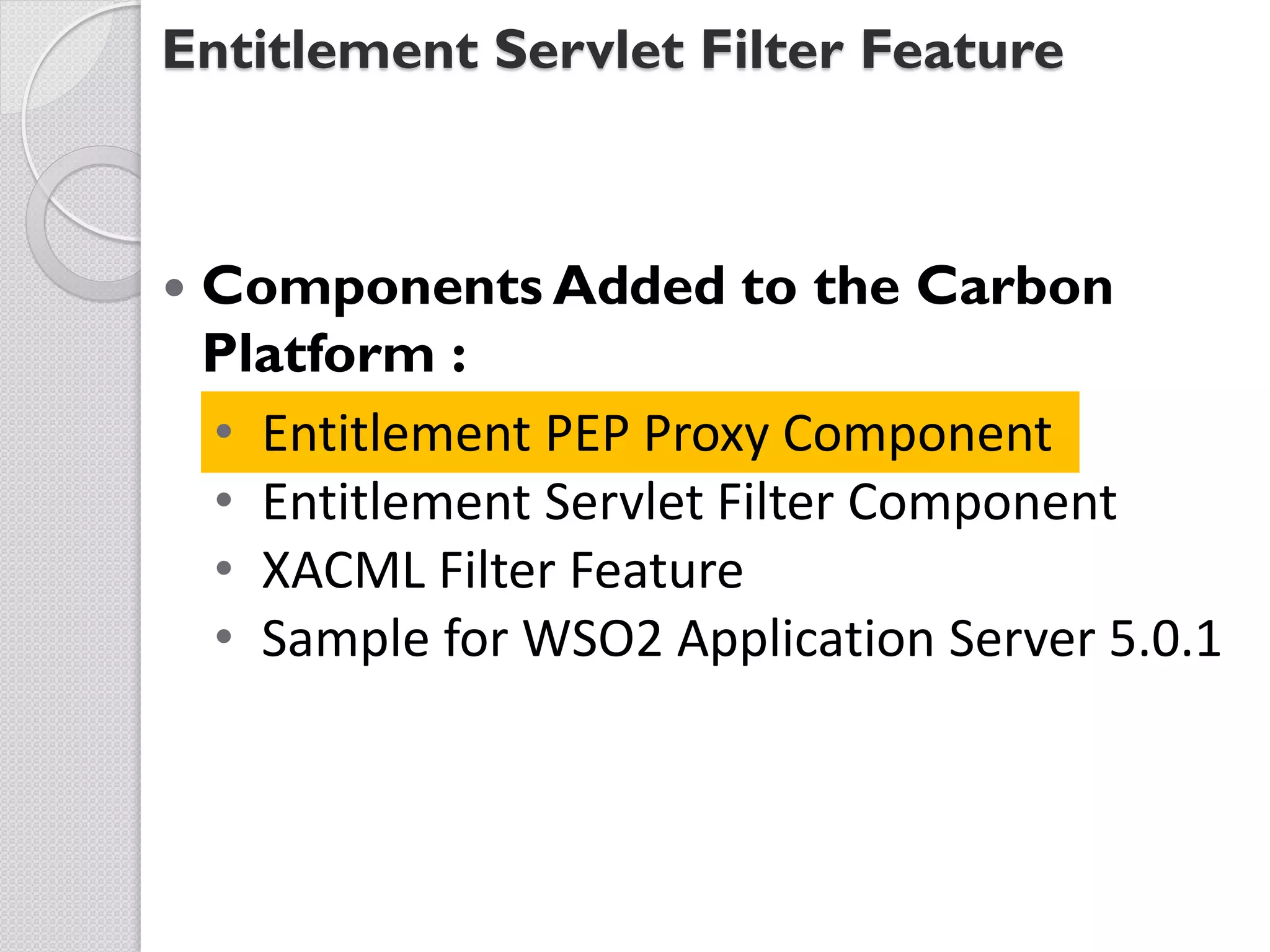 Entitlement Servlet Filter Feature



   Components Added to the Carbon
    Platform :
    • Entitlement PEP Proxy Component
    • Entitlement Servlet Filter Component
    • XACML Filter Feature
    • Sample for WSO2 Application Server 5.0.1
 
