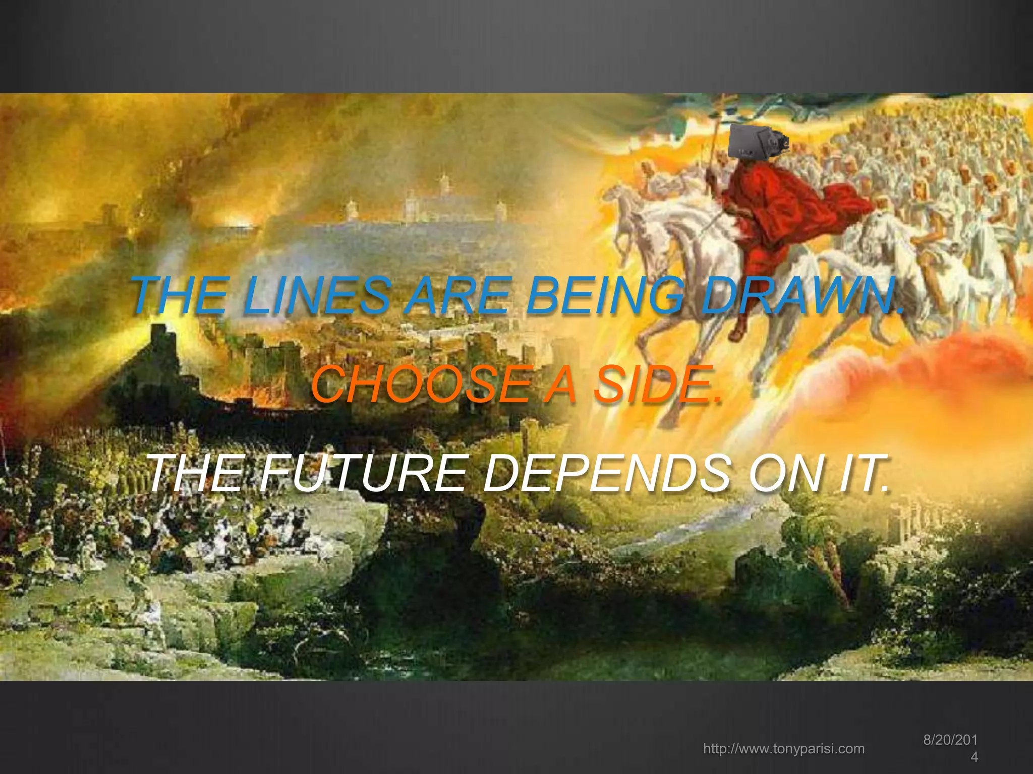 THE LINES ARE BEING DRAWN. 
CHOOSE A SIDE. 
8/20/201 
4 
THE FUTURE DEPENDS ON IT. 
http://www.tonyparisi.com 
 