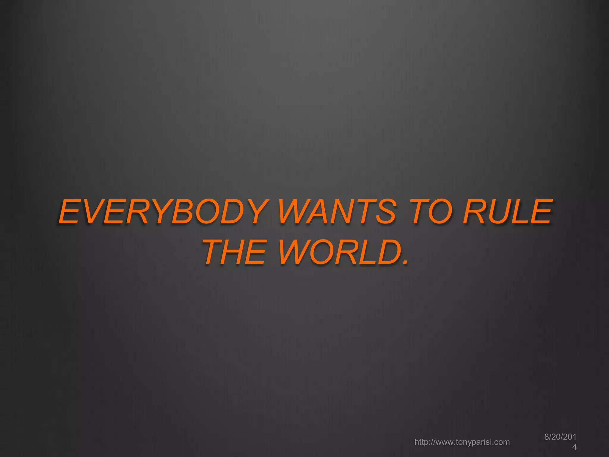 EVERYBODY WANTS TO RULE 
THE WORLD. 
8/20/201 
4 
http://www.tonyparisi.com 
 