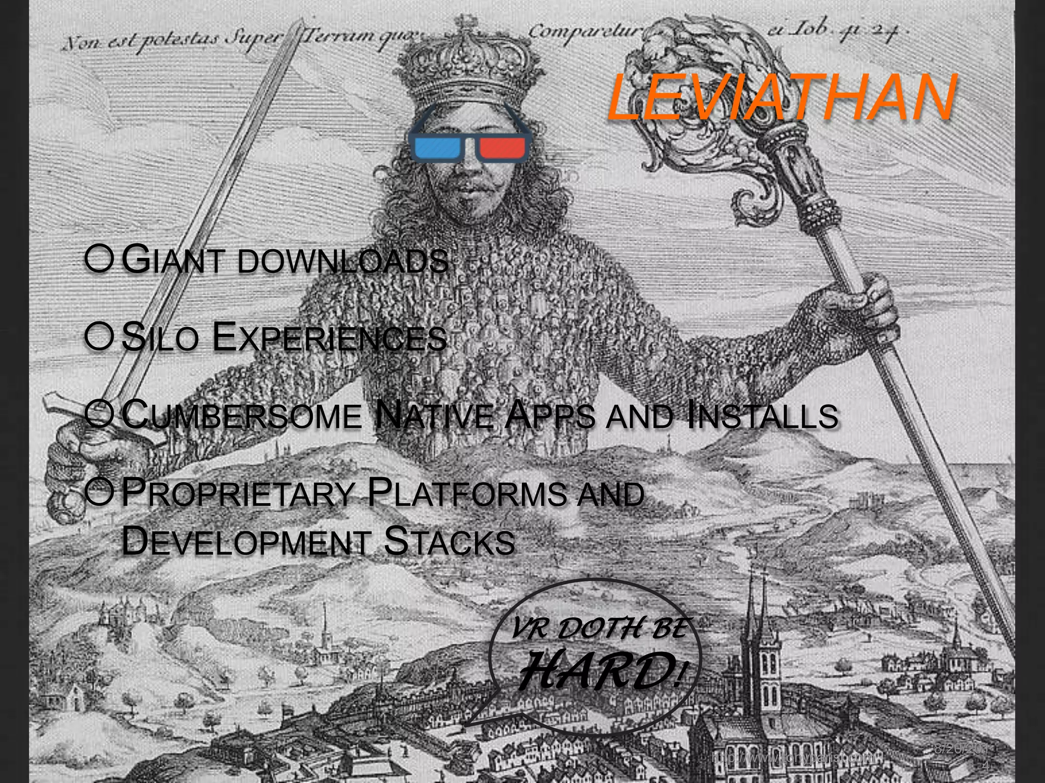 LEVIATHAN 
8/20/201 
4 
http://www.tonyparisi.com 
GIANT DOWNLOADS 
SILO EXPERIENCES 
CUMBERSOME NATIVE APPS AND INSTALLS 
PROPRIETARY PLATFORMS AND 
DEVELOPMENT STACKS 
VR DOTH BE 
HARD! 
 