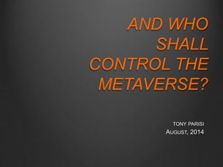 AND WHO 
SHALL 
CONTROL THE 
METAVERSE? 
TONY PARISI 
AUGUST, 2014 
 