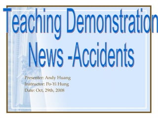 Presenter: Andy Huang Instructor: Po-Yi Hung Date: Oct, 29th, 2008 Teaching Demonstration News -Accidents 
