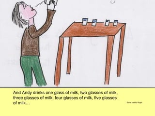And Andy drinks one glass of milk, two glasses of milk, three glasses of milk, four glasses of milk, five glasses of milk… Sonia castillo Rogel 